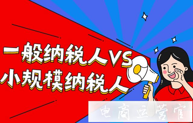 跨境電商：一般納稅人VS小規(guī)模納稅人-有什么區(qū)別?怎么選擇?